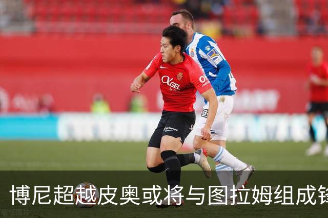 博尼超越皮奥或将与图拉姆组成锋线搭档